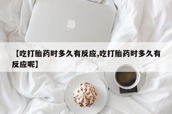 流产药网上专门卖店联系微信【吃打胎药时多久有反应,吃打胎药时多久有反应呢】