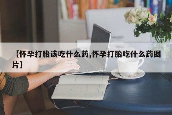 流产药网上专门卖店联系微信【怀孕打胎该吃什么药,怀孕打胎吃什么药图片】