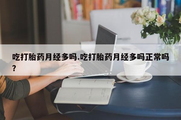 流产药网上专门卖店联系微信吃打胎药月经多吗.吃打胎药月经多吗正常吗？