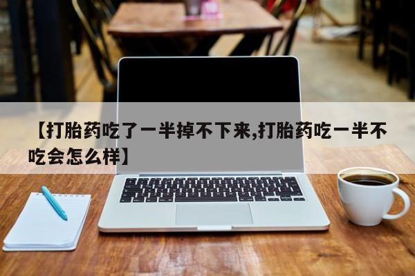 流产药网上专门卖店联系微信【打胎药吃了一半掉不下来,打胎药吃一半不吃会怎么样】