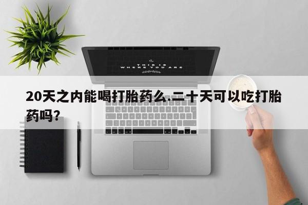 流产药网上专门卖店联系微信20天之内能喝打胎药么.二十天可以吃打胎药吗？
