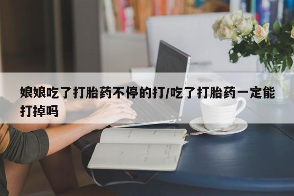 流产药网上专门卖店联系微信娘娘吃了打胎药不停的打/吃了打胎药一定能打掉吗