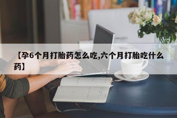流产药网上专门卖店联系微信【孕6个月打胎药怎么吃,六个月打胎吃什么药】