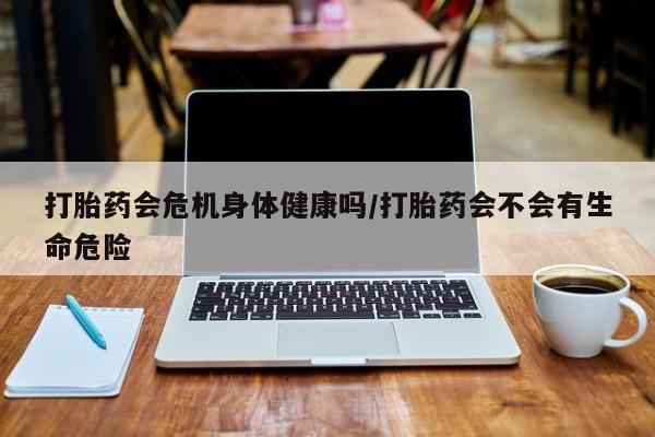 流产药网上专门卖店联系微信打胎药会危机身体健康吗/打胎药会不会有生命危险