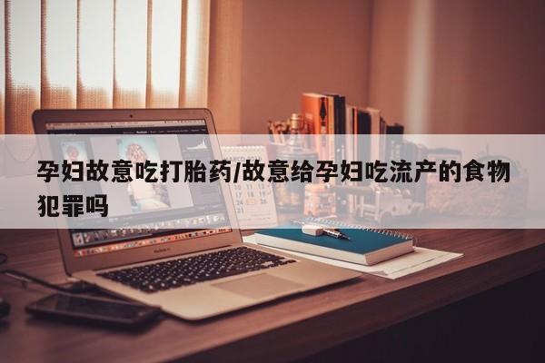 流产药网上专门卖店联系微信孕妇故意吃打胎药/故意给孕妇吃流产的食物犯罪吗