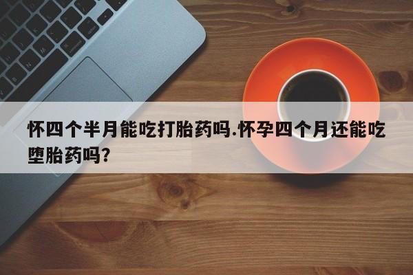流产药网上专门卖店联系微信怀四个半月能吃打胎药吗.怀孕四个月还能吃堕胎药吗？