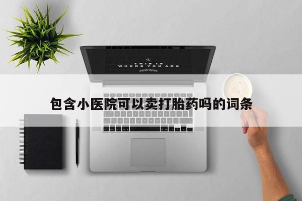 流产药网上专门卖店联系微信包含小医院可以卖打胎药吗的词条