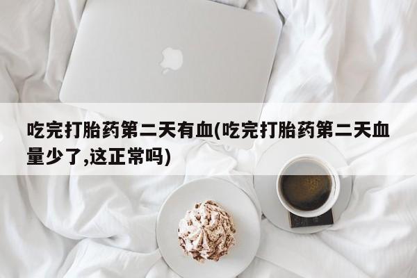 流产药网上专门卖店联系微信吃完打胎药第二天有血(吃完打胎药第二天血量少了,这正常吗)