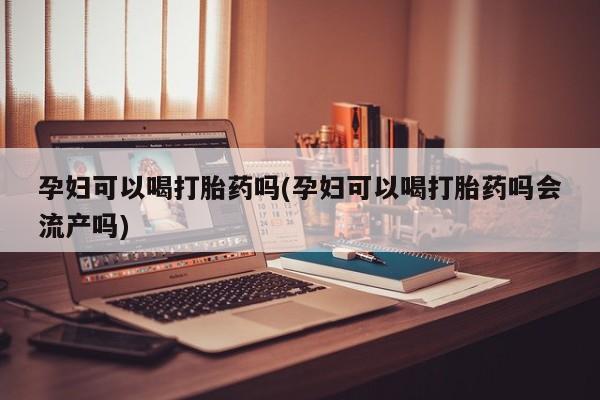 流产药网上专门卖店联系微信孕妇可以喝打胎药吗(孕妇可以喝打胎药吗会流产吗)