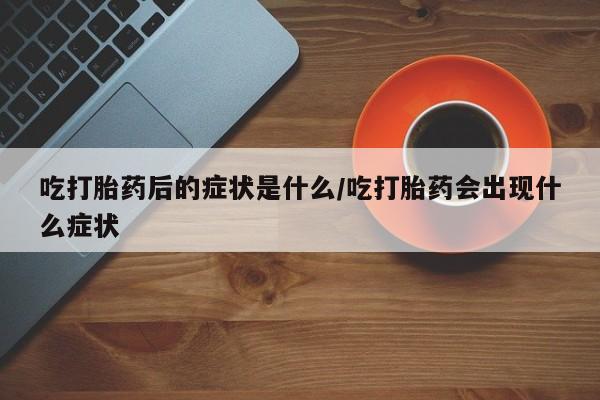 流产药网上专门卖店联系微信吃打胎药后的症状是什么/吃打胎药会出现什么症状