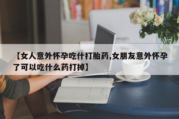 流产药网上专门卖店联系微信【女人意外怀孕吃什打胎药,女朋友意外怀孕了可以吃什么药打掉】