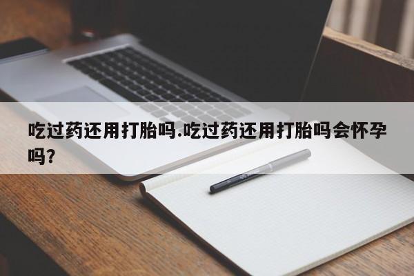 流产药网上专门卖店联系微信吃过药还用打胎吗.吃过药还用打胎吗会怀孕吗？