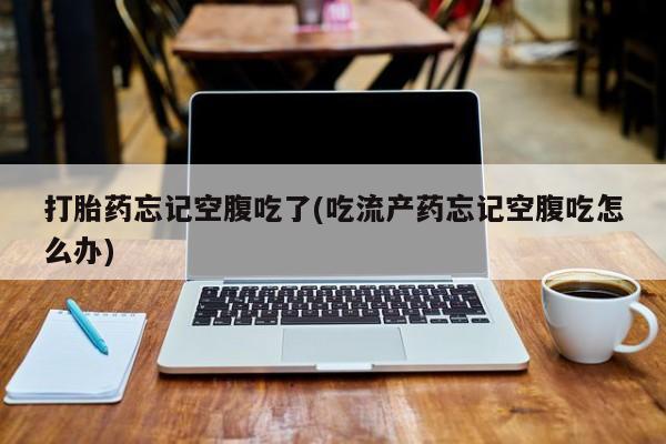 流产药网上专门卖店联系微信打胎药忘记空腹吃了(吃流产药忘记空腹吃怎么办)