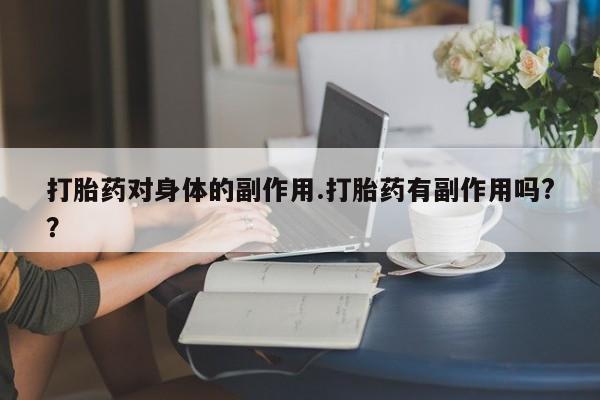 流产药网上专门卖店联系微信打胎药对身体的副作用.打胎药有副作用吗?？
