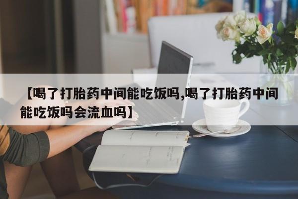 流产药网上专门卖店联系微信【喝了打胎药中间能吃饭吗,喝了打胎药中间能吃饭吗会流血吗】
