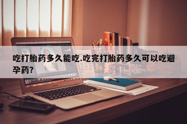 流产药网上专门卖店联系微信吃打胎药多久能吃.吃完打胎药多久可以吃避孕药？