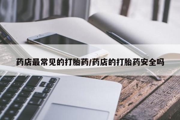 流产药网上专门卖店联系微信药店最常见的打胎药/药店的打胎药安全吗