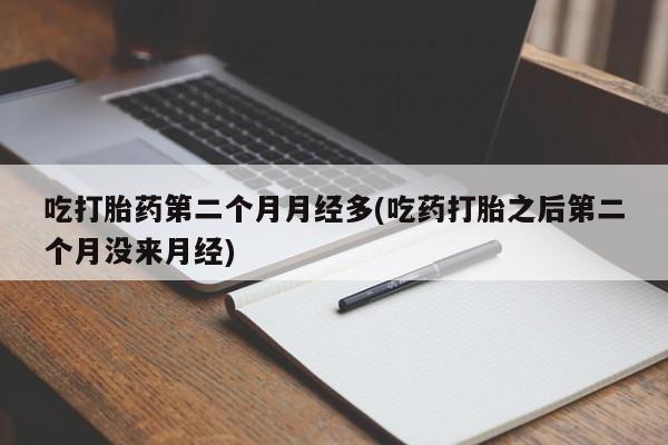 流产药网上专门卖店联系微信吃打胎药第二个月月经多(吃药打胎之后第二个月没来月经)