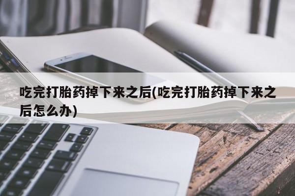 流产药网上专门卖店联系微信吃完打胎药掉下来之后(吃完打胎药掉下来之后怎么办)