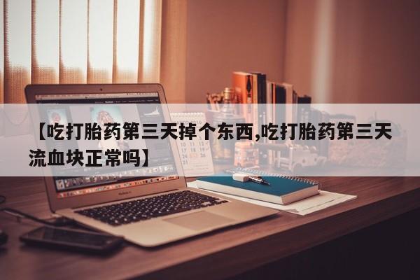 流产药网上专门卖店联系微信【吃打胎药第三天掉个东西,吃打胎药第三天流血块正常吗】