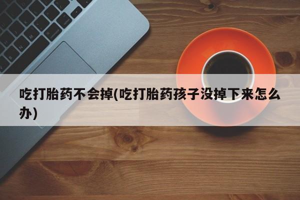 流产药网上专门卖店联系微信吃打胎药不会掉(吃打胎药孩子没掉下来怎么办)