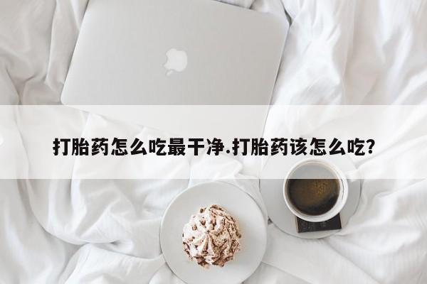 流产药网上专门卖店联系微信打胎药怎么吃最干净.打胎药该怎么吃？