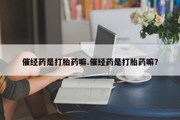 流产药网上专门卖店联系微信催经药是打胎药嘛.催经药是打胎药嘛？