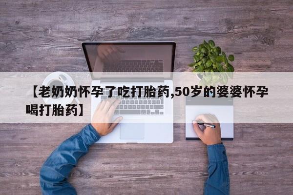 流产药网上专门卖店联系微信【老奶奶怀孕了吃打胎药,50岁的婆婆怀孕喝打胎药】