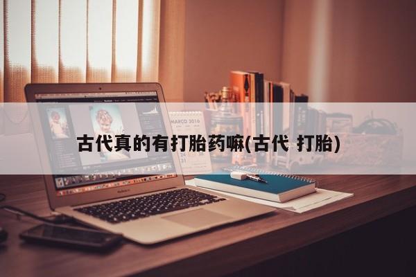 流产药网上专门卖店联系微信古代真的有打胎药嘛(古代 打胎)