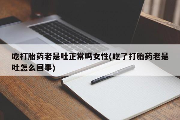 流产药网上专门卖店联系微信吃打胎药老是吐正常吗女性(吃了打胎药老是吐怎么回事)