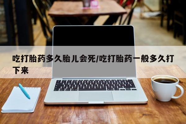 流产药网上专门卖店联系微信吃打胎药多久胎儿会死/吃打胎药一般多久打下来