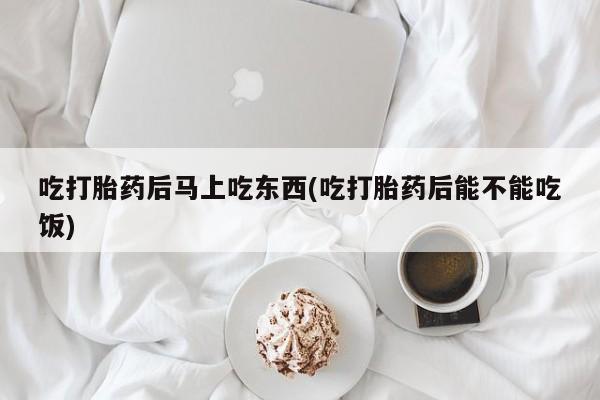 流产药网上专门卖店联系微信吃打胎药后马上吃东西(吃打胎药后能不能吃饭)