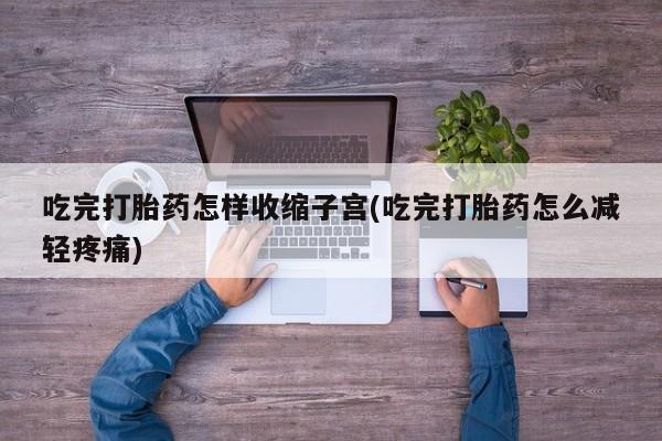 流产药网上专门卖店联系微信吃完打胎药怎样收缩子宫(吃完打胎药怎么减轻疼痛)
