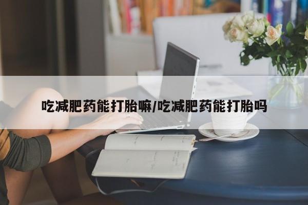 流产药网上专门卖店联系微信吃减肥药能打胎嘛/吃减肥药能打胎吗