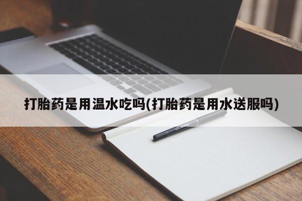 流产药网上专门卖店联系微信打胎药是用温水吃吗(打胎药是用水送服吗)
