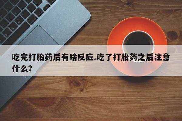 流产药网上专门卖店联系微信吃完打胎药后有啥反应.吃了打胎药之后注意什么？