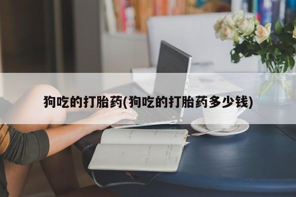 流产药网上专门卖店联系微信狗吃的打胎药(狗吃的打胎药多少钱)