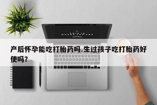 流产药网上专门卖店联系微信产后怀孕能吃打胎药吗.生过孩子吃打胎药好使吗？