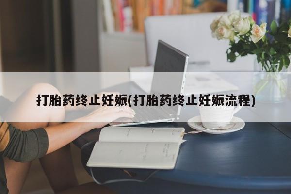 流产药网上专门卖店联系微信打胎药终止妊娠(打胎药终止妊娠流程)
