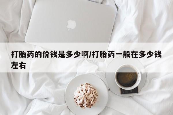 流产药网上专门卖店联系微信打胎药的价钱是多少啊/打胎药一般在多少钱左右
