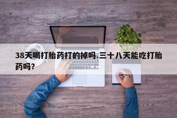 流产药网上专门卖店联系微信38天喝打胎药打的掉吗.三十八天能吃打胎药吗？