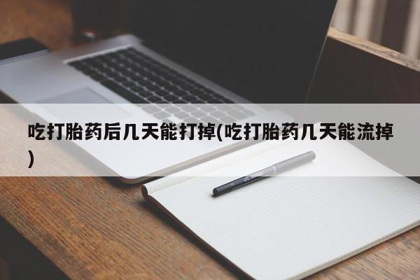 流产药网上专门卖店联系微信吃打胎药后几天能打掉(吃打胎药几天能流掉)