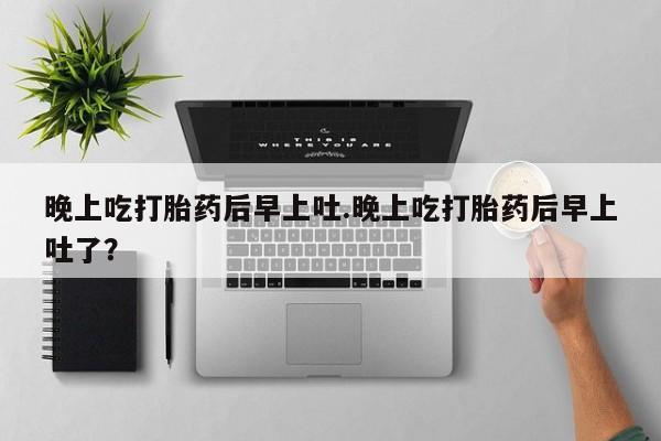 流产药网上专门卖店联系微信晚上吃打胎药后早上吐.晚上吃打胎药后早上吐了？