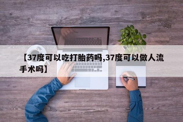 流产药网上专门卖店联系微信【37度可以吃打胎药吗,37度可以做人流手术吗】