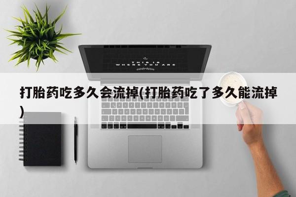 流产药网上专门卖店联系微信打胎药吃多久会流掉(打胎药吃了多久能流掉)