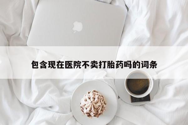 流产药网上专门卖店联系微信包含现在医院不卖打胎药吗的词条