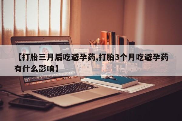 流产药网上专门卖店联系微信【打胎三月后吃避孕药,打胎3个月吃避孕药有什么影响】