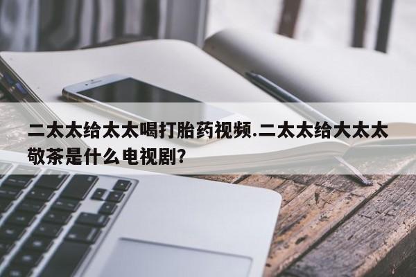 流产药网上专门卖店联系微信二太太给太太喝打胎药视频.二太太给大太太敬茶是什么电视剧？