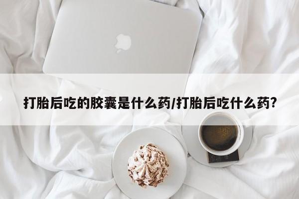 流产药网上专门卖店联系微信打胎后吃的胶囊是什么药/打胎后吃什么药?