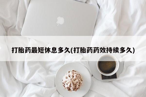 流产药网上专门卖店联系微信打胎药最短休息多久(打胎药药效持续多久)